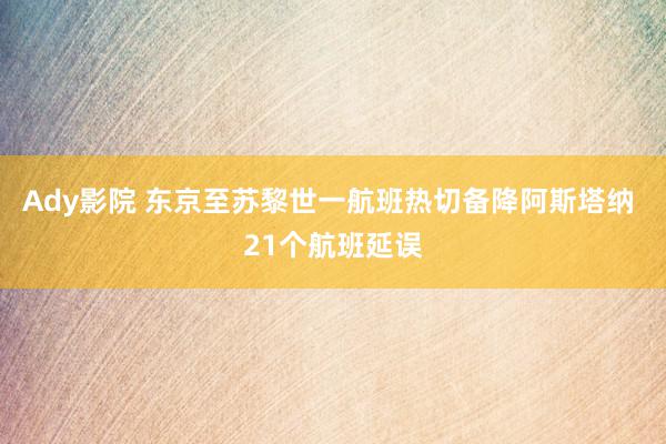 Ady影院 东京至苏黎世一航班热切备降阿斯塔纳 21个航班延误