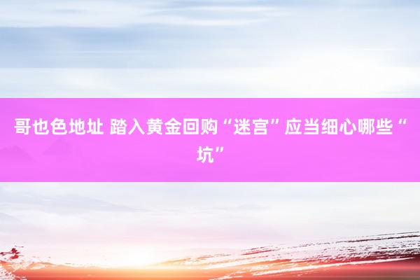 哥也色地址 踏入黄金回购“迷宫”应当细心哪些“坑”