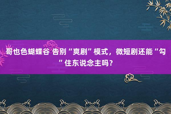 哥也色蝴蝶谷 告别“爽剧”模式，微短剧还能“勾”住东说念主吗？