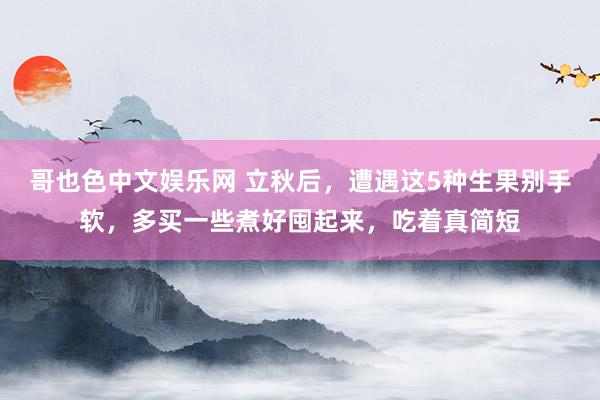 哥也色中文娱乐网 立秋后，遭遇这5种生果别手软，多买一些煮好囤起来，吃着真简短