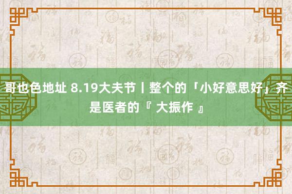 哥也色地址 8.19大夫节丨整个的「小好意思好」齐是医者的『 大振作 』