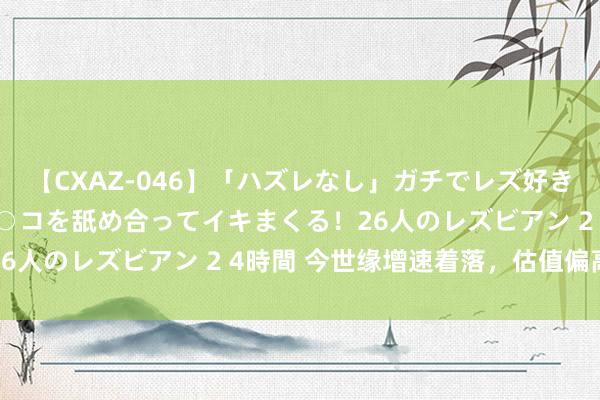 【CXAZ-046】「ハズレなし」ガチでレズ好きなお姉さんたちがオマ○コを舐め合ってイキまくる！26人のレズビアン 2 4時間 今世缘增速着落，估值偏高