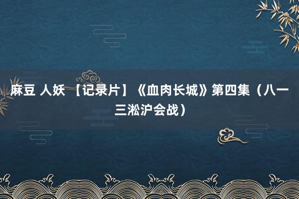 麻豆 人妖 【记录片】《血肉长城》第四集（八一三淞沪会战）