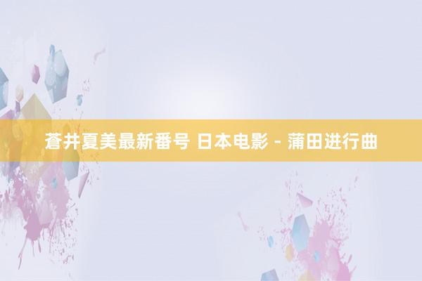 蒼井夏美最新番号 日本电影 - 蒲田进行曲