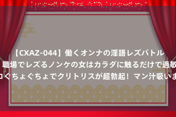 【CXAZ-044】働くオンナの淫語レズバトル DX 20シーン 4時間 職場でレズるノンケの女はカラダに触るだけで過敏に反応し、オマ○コぐちょぐちょでクリトリスが超勃起！マン汁吸いまくるとソリながらイキまくり！！ 简短！凯恩门前补射佛门到手，拜仁2-0草蜢