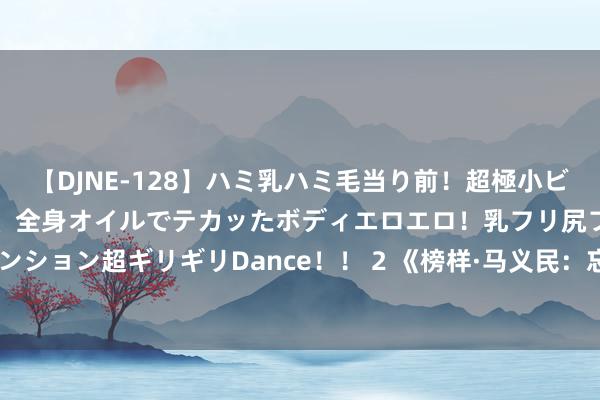 【DJNE-128】ハミ乳ハミ毛当り前！超極小ビキニでテンションアゲアゲ、全身オイルでテカッたボディエロエロ！乳フリ尻フリまくりのハイテンション超ギリギリDance！！ 2 《榜样·马义民：忘我奉献》安徽全球频说念8月24日21:00播出