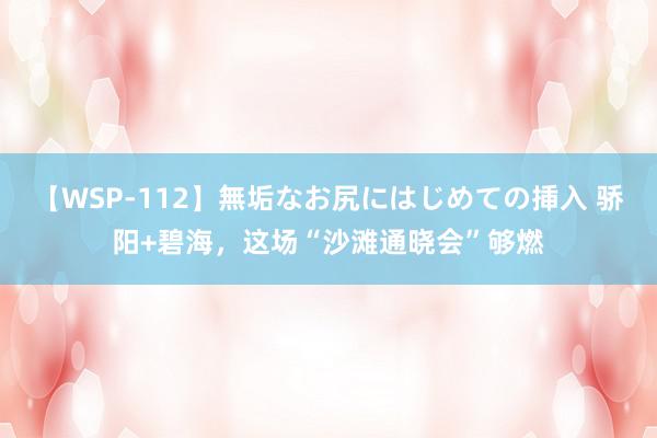 【WSP-112】無垢なお尻にはじめての挿入 骄阳+碧海，这场“沙滩通晓会”够燃