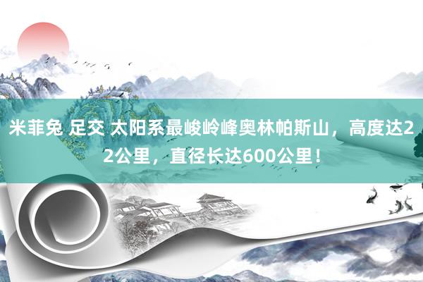 米菲兔 足交 太阳系最峻岭峰奥林帕斯山，高度达22公里，直径长达600公里！