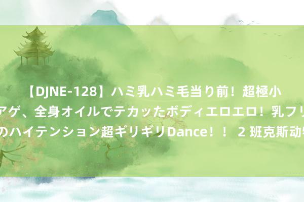 【DJNE-128】ハミ乳ハミ毛当り前！超極小ビキニでテンションアゲアゲ、全身オイルでテカッたボディエロエロ！乳フリ尻フリまくりのハイテンション超ギリギリDance！！ 2 班克斯动物涂鸦贯穿现身伦敦，是艺术，如故营销？