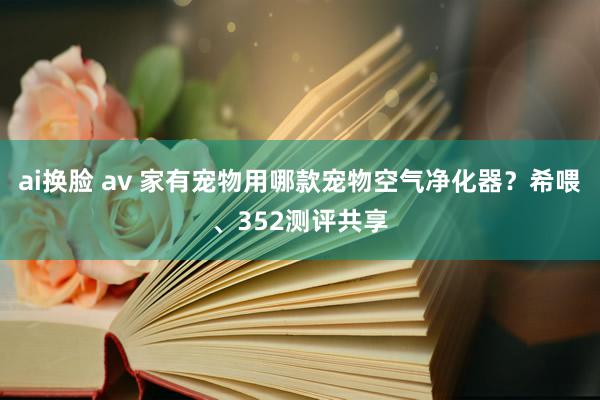 ai换脸 av 家有宠物用哪款宠物空气净化器？希喂、352测评共享