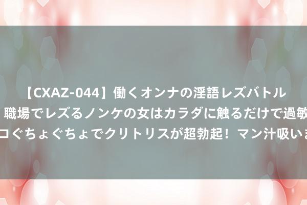 【CXAZ-044】働くオンナの淫語レズバトル DX 20シーン 4時間 職場でレズるノンケの女はカラダに触るだけで過敏に反応し、オマ○コぐちょぐちょでクリトリスが超勃起！マン汁吸いまくるとソリながらイキまくり！！ 散步泰西街头：解锁潮水风俗密码