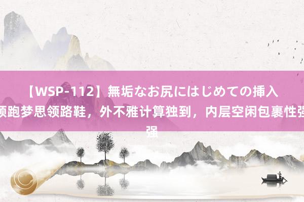 【WSP-112】無垢なお尻にはじめての挿入 领跑梦思领路鞋，外不雅计算独到，内层空闲包裹性强