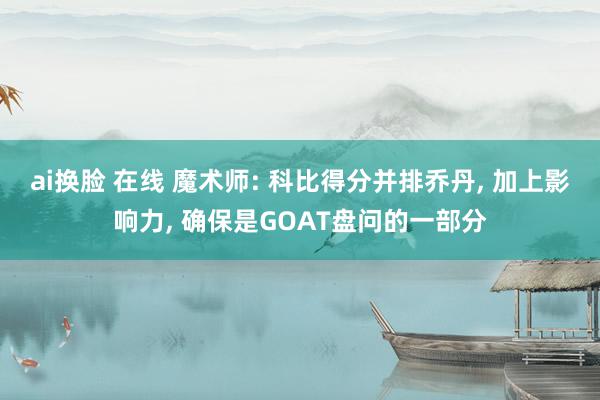 ai换脸 在线 魔术师: 科比得分并排乔丹, 加上影响力, 确保是GOAT盘问的一部分