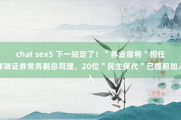 chat sex5 下一站定了！＂券业宿将＂担任祥瑞证券常务副总司理，20位＂民生保代＂已提前加入