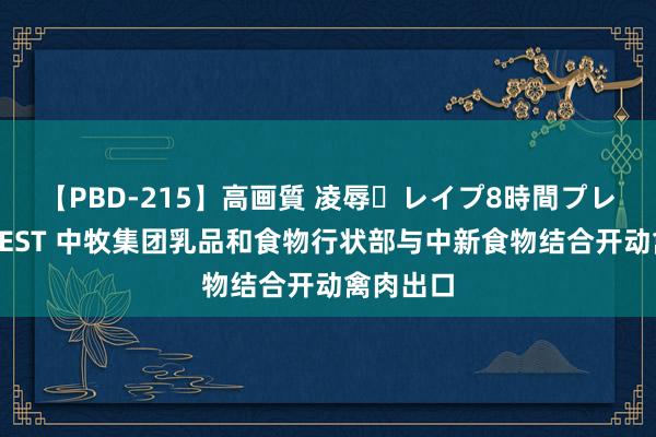 【PBD-215】高画質 凌辱・レイプ8時間プレミアムBEST 中牧集团乳品和食物行状部与中新食物结合开动禽肉出口