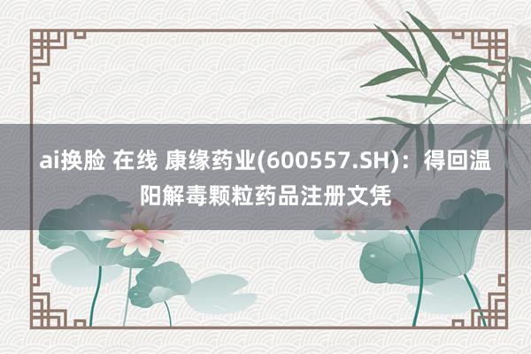 ai换脸 在线 康缘药业(600557.SH)：得回温阳解毒颗粒药品注册文凭