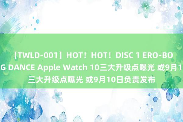 【TWLD-001】HOT！HOT！DISC 1 ERO-BODY BURNING DANCE Apple Watch 10三大升级点曝光 或9月10日负责发布