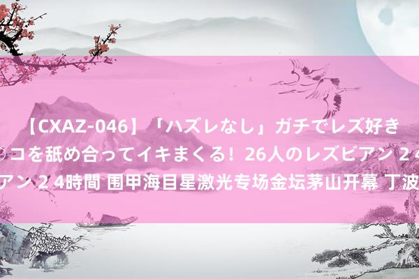 【CXAZ-046】「ハズレなし」ガチでレズ好きなお姉さんたちがオマ○コを舐め合ってイキまくる！26人のレズビアン 2 4時間 围甲海目星激光专场金坛茅山开幕 丁波:新赛季新时局