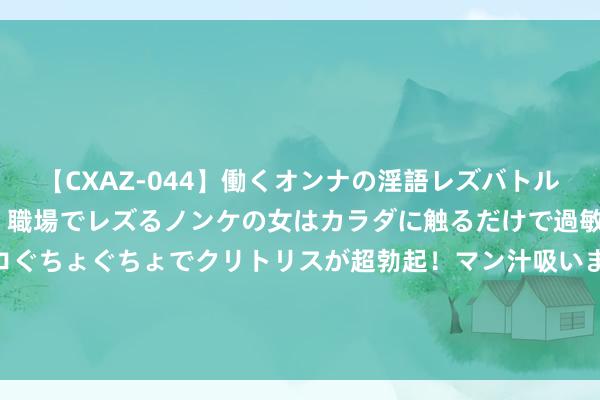 【CXAZ-044】働くオンナの淫語レズバトル DX 20シーン 4時間 職場でレズるノンケの女はカラダに触るだけで過敏に反応し、オマ○コぐちょぐちょでクリトリスが超勃起！マン汁吸いまくるとソリながらイキまくり！！ 围甲焦点战柯洁不敌丁浩 品级分第一位置恐不保