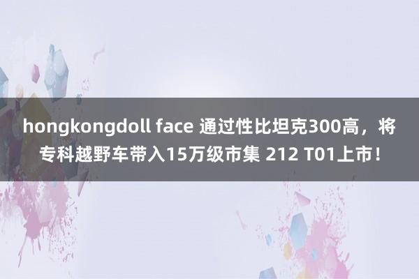 hongkongdoll face 通过性比坦克300高，将专科越野车带入15万级市集 212 T01上市！