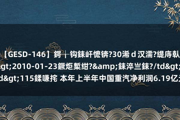 【GESD-146】鍔╁钩銇屽懡锛?30浠ｄ汉濡?缇庤倝銈傝笂銈?3浜?/a>2010-01-23鐝炬槧绀?&銇淬亗銇?/td>115鍒嗛挓 本年上半年中国重汽净利润6.19亿元，同比增长24.68%