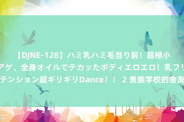 【DJNE-128】ハミ乳ハミ毛当り前！超極小ビキニでテンションアゲアゲ、全身オイルでテカッたボディエロエロ！乳フリ尻フリまくりのハイテンション超ギリギリDance！！ 2 贵族学校的舍友妒忌我，剪烂了我的裙子，还想冒认我的野心师母亲