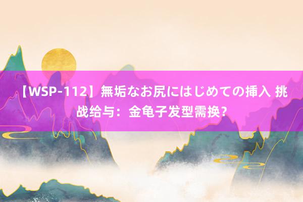 【WSP-112】無垢なお尻にはじめての挿入 挑战给与：金龟子发型需换？