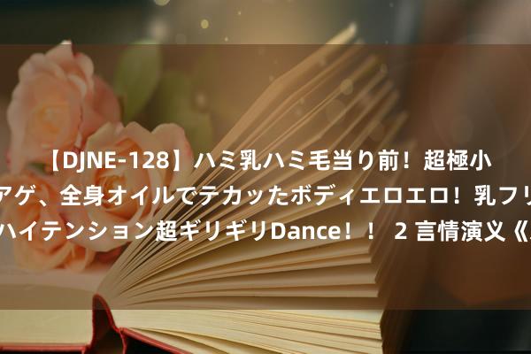 【DJNE-128】ハミ乳ハミ毛当り前！超極小ビキニでテンションアゲアゲ、全身オイルでテカッたボディエロエロ！乳フリ尻フリまくりのハイテンション超ギリギリDance！！ 2 言情演义《爱你，之子于归》必读章节高点击，零差评！