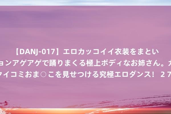 【DANJ-017】エロカッコイイ衣装をまとい、エグイポーズでテンションアゲアゲで踊りまくる極上ボディなお姉さん。ガンガンに腰を振り、クイコミおま○こを見せつける究極エロダンス！ 2 76年退伍后去东北，卖烤地瓜时意志一位小姐，结下好意思好的姻缘