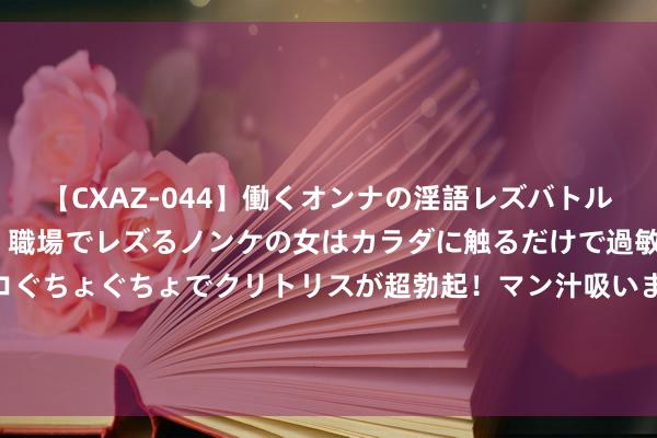 【CXAZ-044】働くオンナの淫語レズバトル DX 20シーン 4時間 職場でレズるノンケの女はカラダに触るだけで過敏に反応し、オマ○コぐちょぐちょでクリトリスが超勃起！マン汁吸いまくるとソリながらイキまくり！！ 重磅作品《农门枭女：王爷，来握我》，甜的别致爱的正经，我念你如初