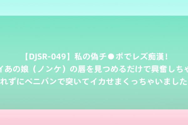 【DJSR-049】私の偽チ●ポでレズ痴漢！職場で見かけたカワイイあの娘（ノンケ）の唇を見つめるだけで興奮しちゃう私は欲求を抑えられずにペニバンで突いてイカせまくっちゃいました！ 山楂配一物煮水，连喝一个月，摘掉“小糖东谈主”帽子