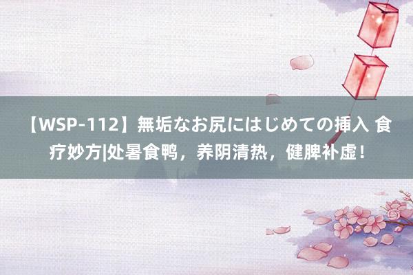 【WSP-112】無垢なお尻にはじめての挿入 食疗妙方|处暑食鸭，养阴清热，健脾补虚！