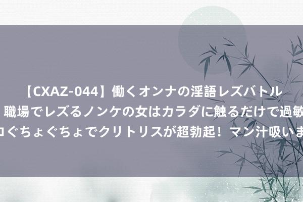 【CXAZ-044】働くオンナの淫語レズバトル DX 20シーン 4時間 職場でレズるノンケの女はカラダに触るだけで過敏に反応し、オマ○コぐちょぐちょでクリトリスが超勃起！マン汁吸いまくるとソリながらイキまくり！！ 分水岭时刻到来，粉笔得手“持浪”