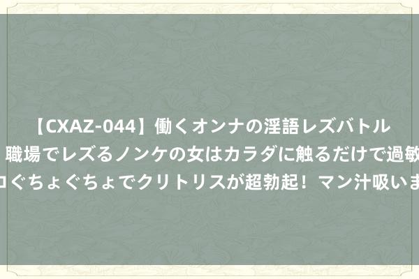 【CXAZ-044】働くオンナの淫語レズバトル DX 20シーン 4時間 職場でレズるノンケの女はカラダに触るだけで過敏に反応し、オマ○コぐちょぐちょでクリトリスが超勃起！マン汁吸いまくるとソリながらイキまくり！！ 防狼喷雾、女子防身术果然能防身么？女孩子怎么智商保护好我方？